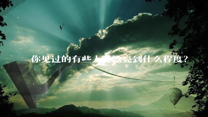 你见过的有些人能漂亮到什么程度？